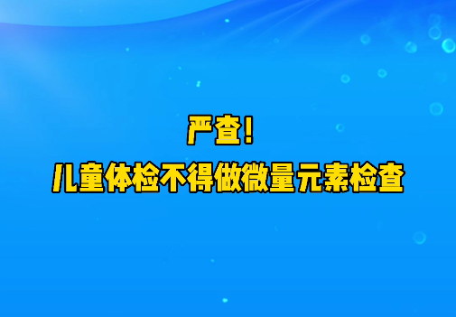 短視頻丨嚴(yán)查！兒童體檢不得做微量元素檢查