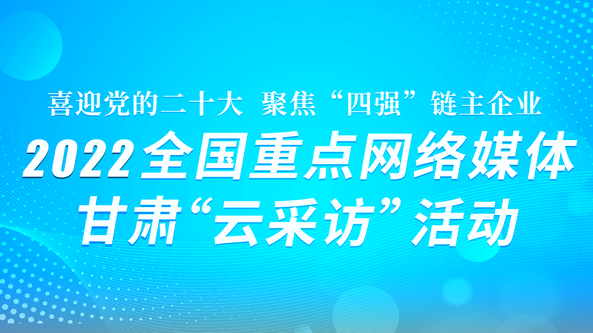 “喜迎黨的二十大·聚焦‘四強(qiáng)’鏈主企業(yè)” 2022全國重點(diǎn)網(wǎng)絡(luò)媒體甘肅“云采訪” 活動系列海報