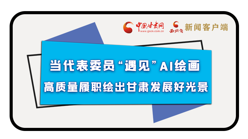 當(dāng)代表委員“遇見”AI繪畫，高質(zhì)量履職繪出甘肅發(fā)展好光景