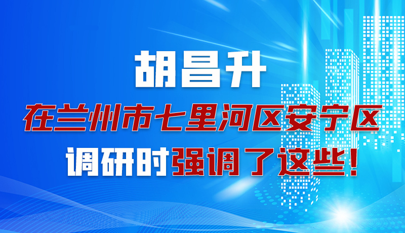 圖解|胡昌升在蘭州市七里河區安寧區調研時強調了這些！