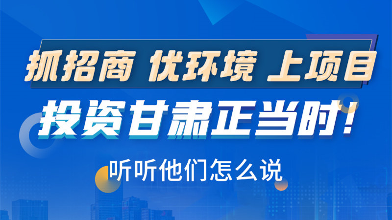 長(zhǎng)圖|抓招商 優(yōu)環(huán)境 上項(xiàng)目 投資甘肅正當(dāng)時(shí)！聽聽他們?cè)趺凑f