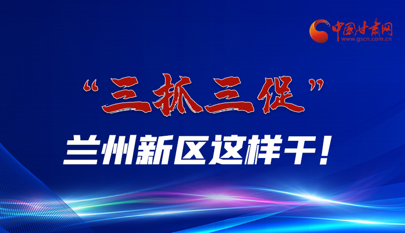 圖解|“三抓三促”蘭州新區這樣干！