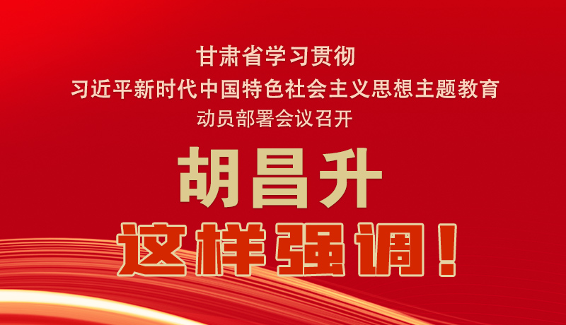 圖解|甘肅省學習貫徹習近平新時代中國特色社會主義思想主題教育動員部署會議召開 胡昌升這樣強調！