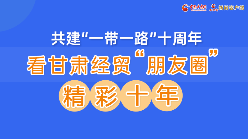 “一帶一路”看甘肅|①一圖盡覽甘肅經貿“朋友圈”的精彩十年