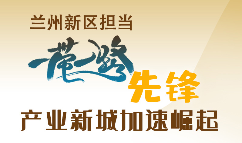 圖解|蘭州新區擔當“一帶一路”先鋒 產業新城加速崛起