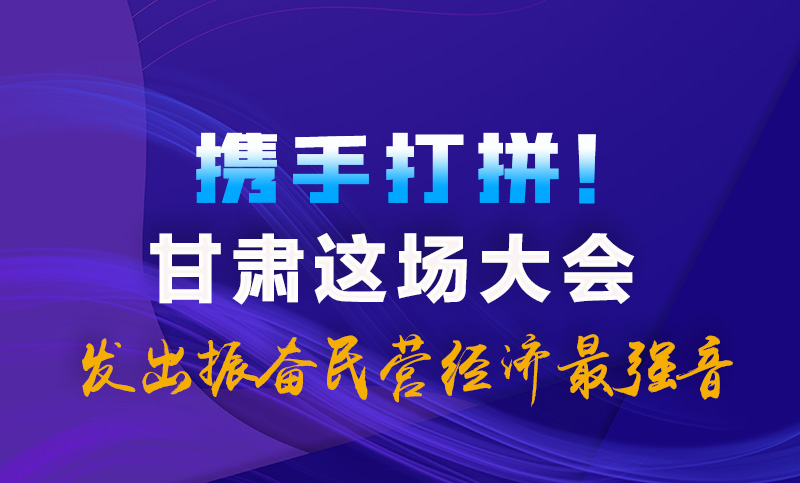 海報|攜手打拼！甘肅這場大會發(fā)出振奮民營經(jīng)濟最強音