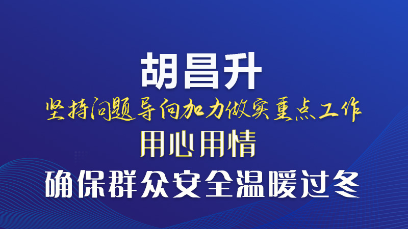  圖解|胡昌升：堅(jiān)持問題導(dǎo)向加力做實(shí)重點(diǎn)工作 用心用情確保群眾安全溫暖過冬