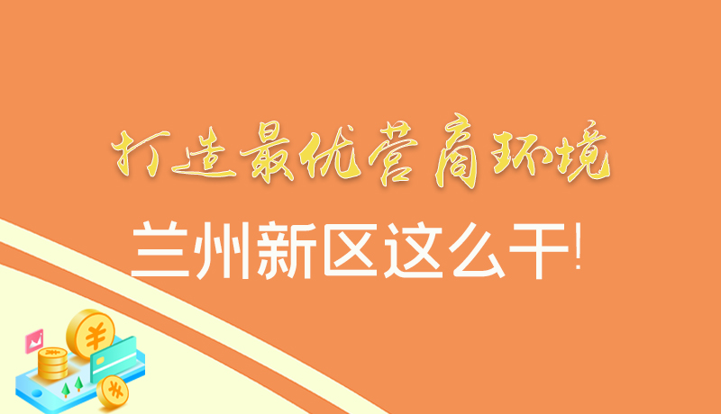 【甘快看】圖解|打造最優(yōu)營(yíng)商環(huán)境 蘭州新區(qū)這么干！