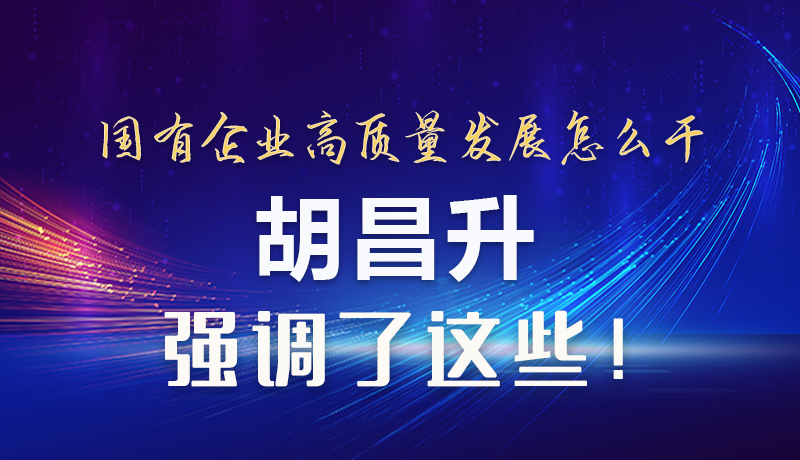 【甘快看】圖解|國有企業高質量發展怎么干 胡昌升強調這些！