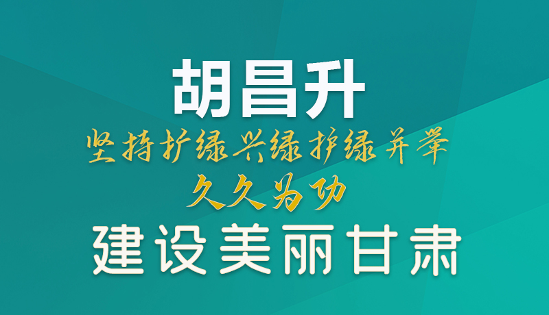 【甘快看】圖解|胡昌升：堅(jiān)持?jǐn)U綠興綠護(hù)綠并舉 久久為功建設(shè)美麗甘肅