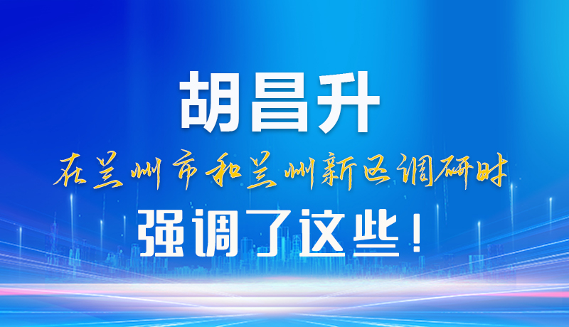 【甘快看】圖解|胡昌升在蘭州市和蘭州新區調研時強調了這些！