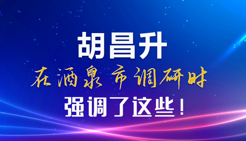 【甘快看】圖解|胡昌升在酒泉市調(diào)研時強調(diào)了這些！