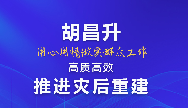 【甘快看】圖解|胡昌升：用心用情做實群眾工作 高質(zhì)高效推進災后重建