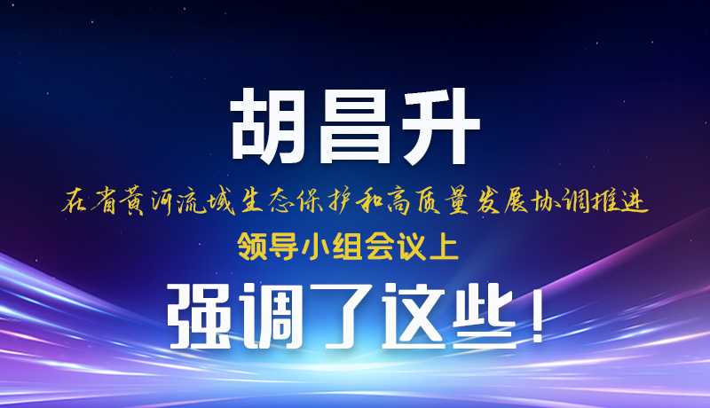 圖解|胡昌升在省黃河流域生態保護和高質量發展協調推進領導小組會議上強調了這些！